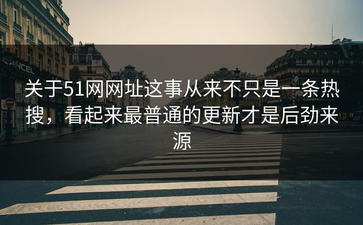 关于51网网址这事从来不只是一条热搜，看起来最普通的更新才是后劲来源