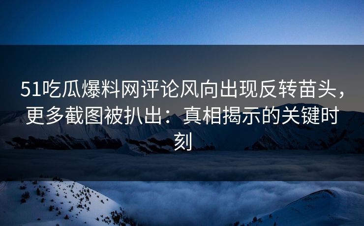 51吃瓜爆料网评论风向出现反转苗头，更多截图被扒出：真相揭示的关键时刻