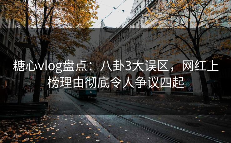 糖心vlog盘点：八卦3大误区，网红上榜理由彻底令人争议四起