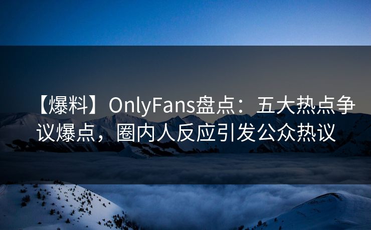 【爆料】OnlyFans盘点：五大热点争议爆点，圈内人反应引发公众热议