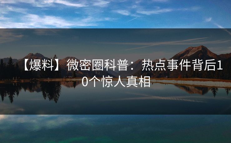 【爆料】微密圈科普：热点事件背后10个惊人真相