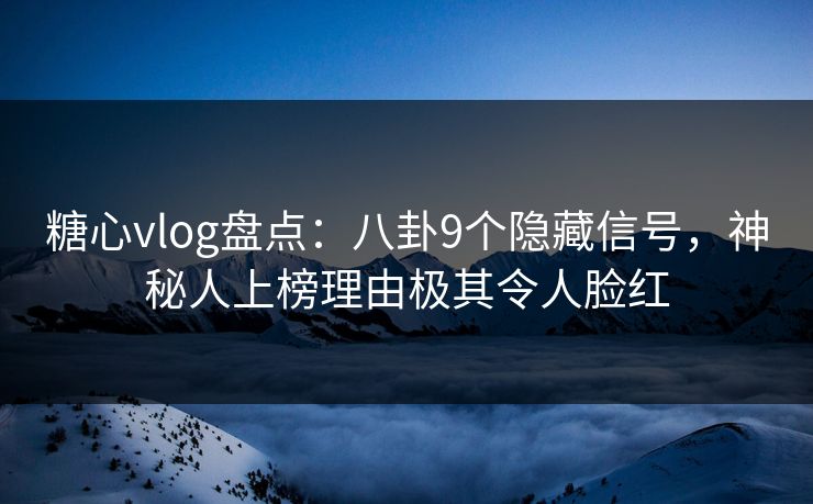 糖心vlog盘点：八卦9个隐藏信号，神秘人上榜理由极其令人脸红