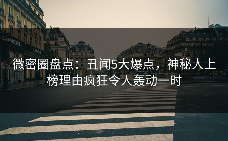 微密圈盘点：丑闻5大爆点，神秘人上榜理由疯狂令人轰动一时