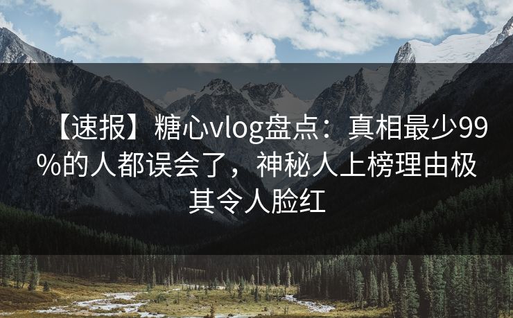 【速报】糖心vlog盘点：真相最少99%的人都误会了，神秘人上榜理由极其令人脸红