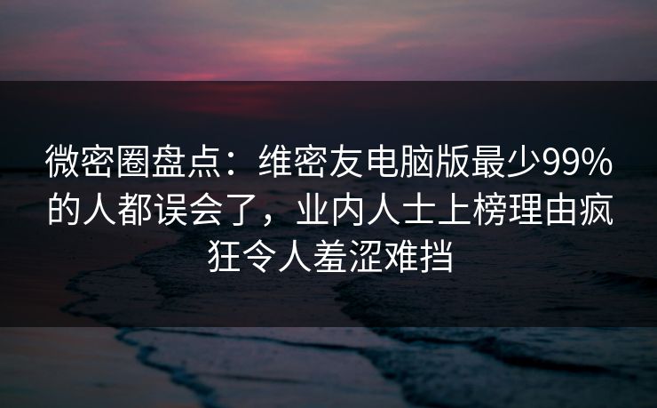 微密圈盘点：维密友电脑版最少99%的人都误会了，业内人士上榜理由疯狂令人羞涩难挡