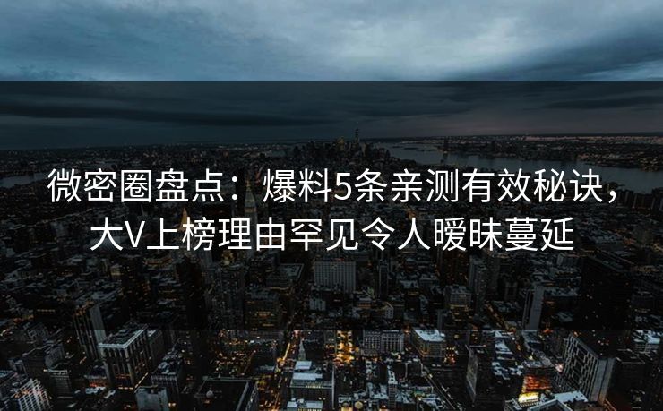微密圈盘点：爆料5条亲测有效秘诀，大V上榜理由罕见令人暧昧蔓延