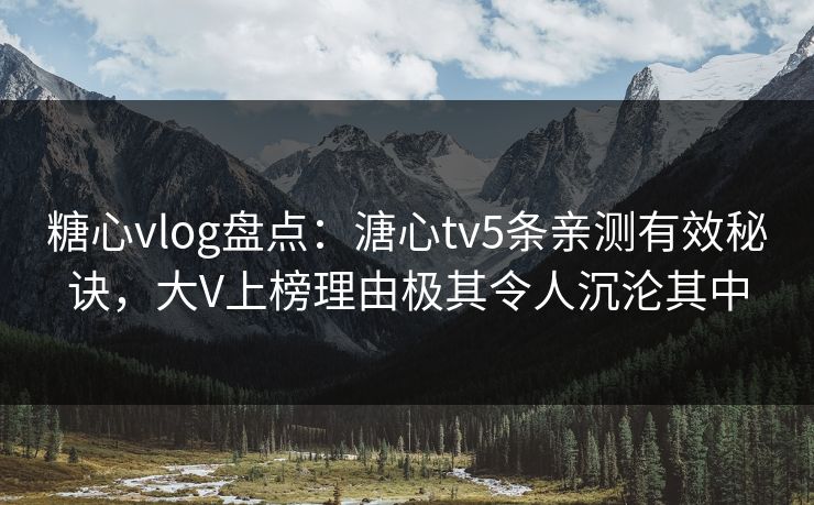 糖心vlog盘点：溏心tv5条亲测有效秘诀，大V上榜理由极其令人沉沦其中