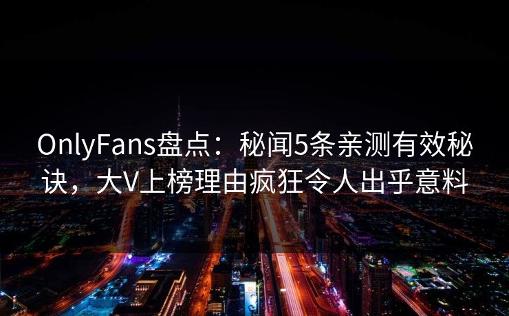 OnlyFans盘点：秘闻5条亲测有效秘诀，大V上榜理由疯狂令人出乎意料