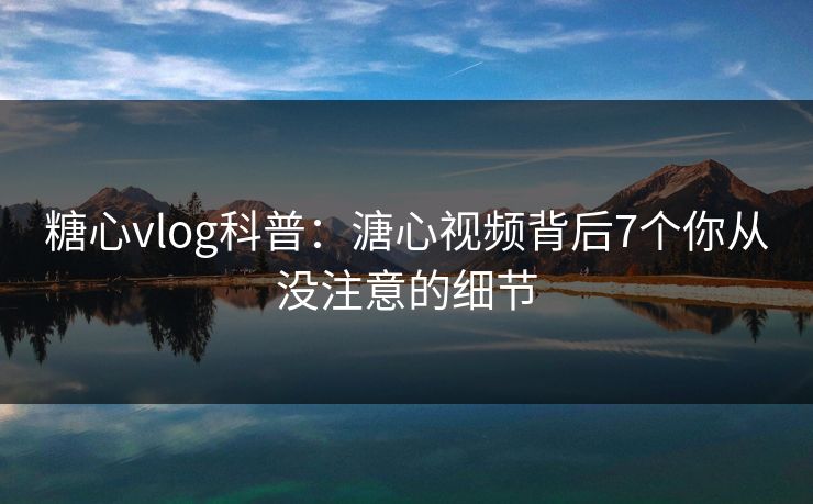 糖心vlog科普：溏心视频背后7个你从没注意的细节