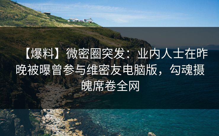 【爆料】微密圈突发：业内人士在昨晚被曝曾参与维密友电脑版，勾魂摄魄席卷全网