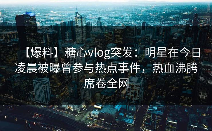 【爆料】糖心vlog突发：明星在今日凌晨被曝曾参与热点事件，热血沸腾席卷全网