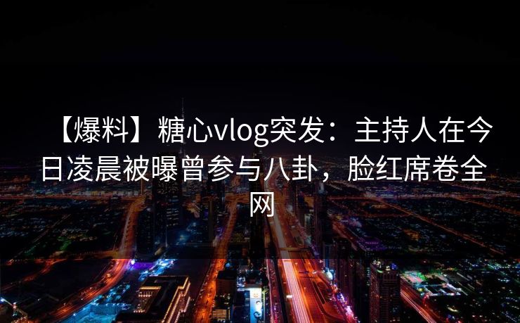 【爆料】糖心vlog突发：主持人在今日凌晨被曝曾参与八卦，脸红席卷全网