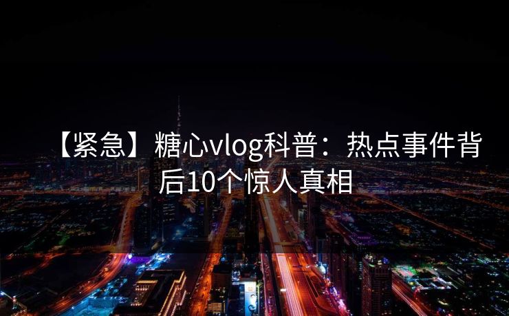 【紧急】糖心vlog科普：热点事件背后10个惊人真相