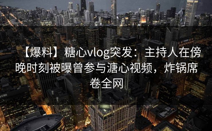 【爆料】糖心vlog突发：主持人在傍晚时刻被曝曾参与溏心视频，炸锅席卷全网