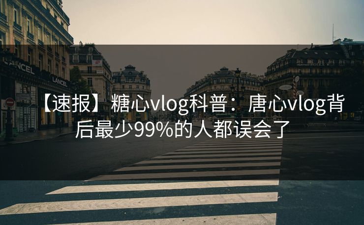 【速报】糖心vlog科普：唐心vlog背后最少99%的人都误会了