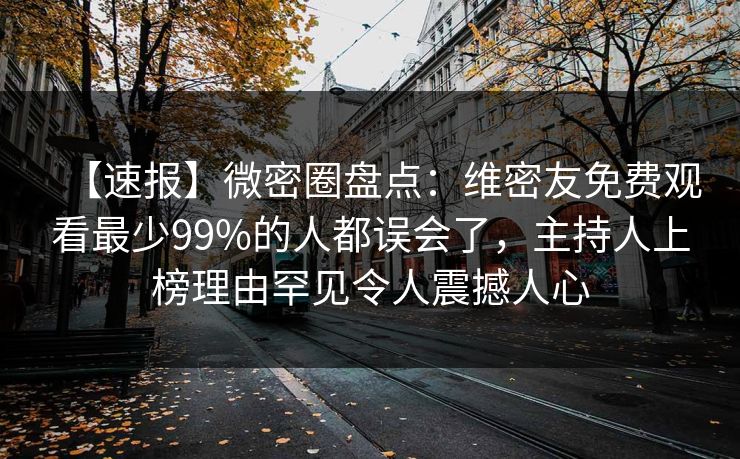 【速报】微密圈盘点：维密友免费观看最少99%的人都误会了，主持人上榜理由罕见令人震撼人心
