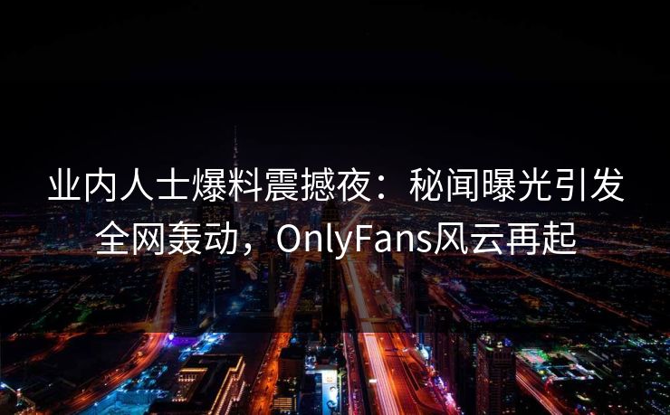 业内人士爆料震撼夜：秘闻曝光引发全网轰动，OnlyFans风云再起