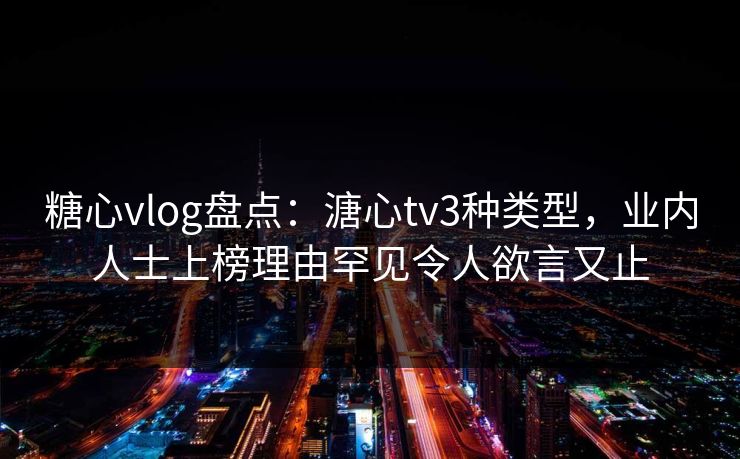 糖心vlog盘点：溏心tv3种类型，业内人士上榜理由罕见令人欲言又止