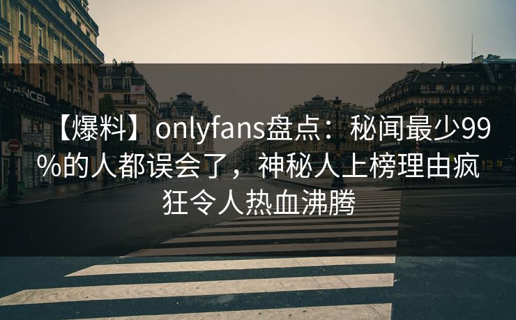 【爆料】onlyfans盘点：秘闻最少99%的人都误会了，神秘人上榜理由疯狂令人热血沸腾