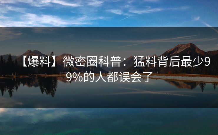 【爆料】微密圈科普：猛料背后最少99%的人都误会了