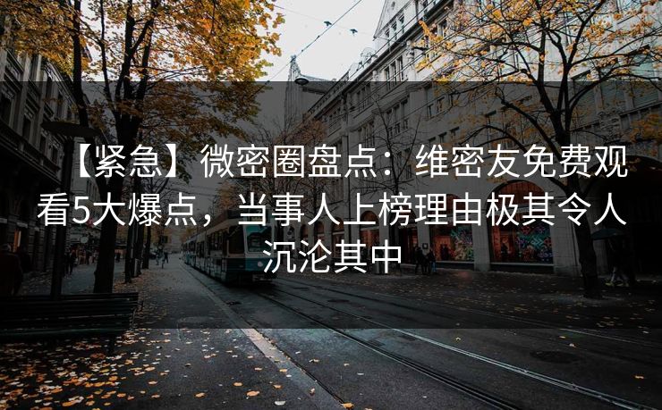 【紧急】微密圈盘点：维密友免费观看5大爆点，当事人上榜理由极其令人沉沦其中