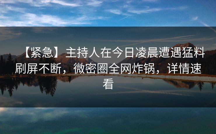 【紧急】主持人在今日凌晨遭遇猛料刷屏不断，微密圈全网炸锅，详情速看