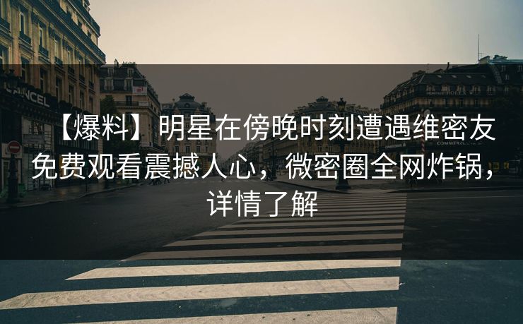 【爆料】明星在傍晚时刻遭遇维密友免费观看震撼人心，微密圈全网炸锅，详情了解