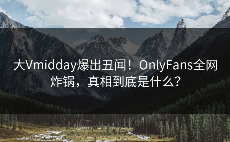 大Vmidday爆出丑闻！OnlyFans全网炸锅，真相到底是什么？