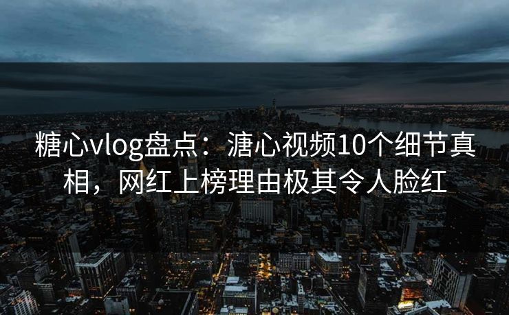 糖心vlog盘点：溏心视频10个细节真相，网红上榜理由极其令人脸红