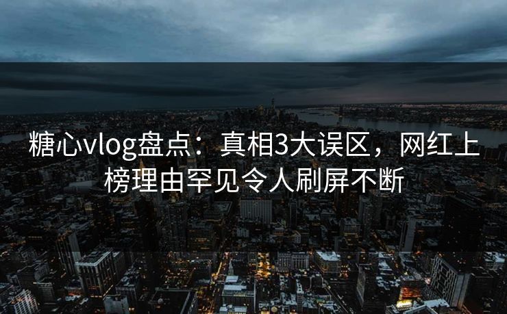 糖心vlog盘点：真相3大误区，网红上榜理由罕见令人刷屏不断