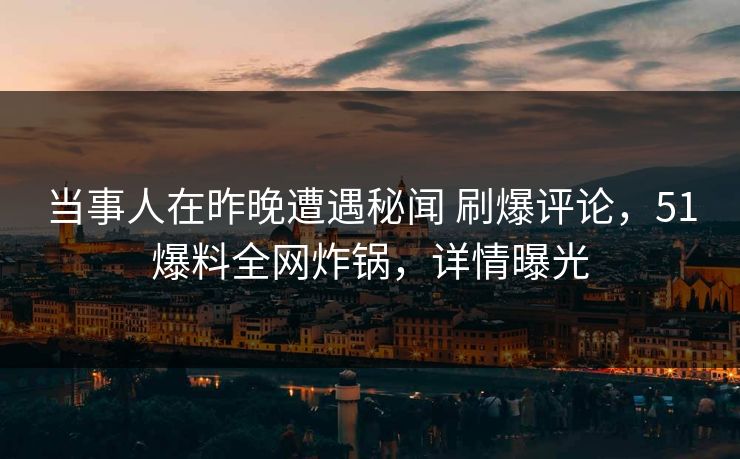 当事人在昨晚遭遇秘闻 刷爆评论，51爆料全网炸锅，详情曝光