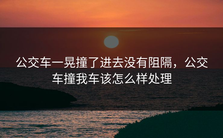 公交车一晃撞了进去没有阻隔，公交车撞我车该怎么样处理