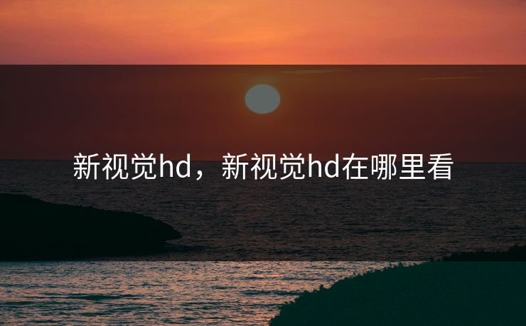 新视觉hd，新视觉hd在哪里看