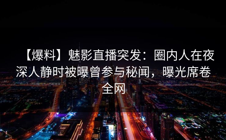 【爆料】魅影直播突发：圈内人在夜深人静时被曝曾参与秘闻，曝光席卷全网