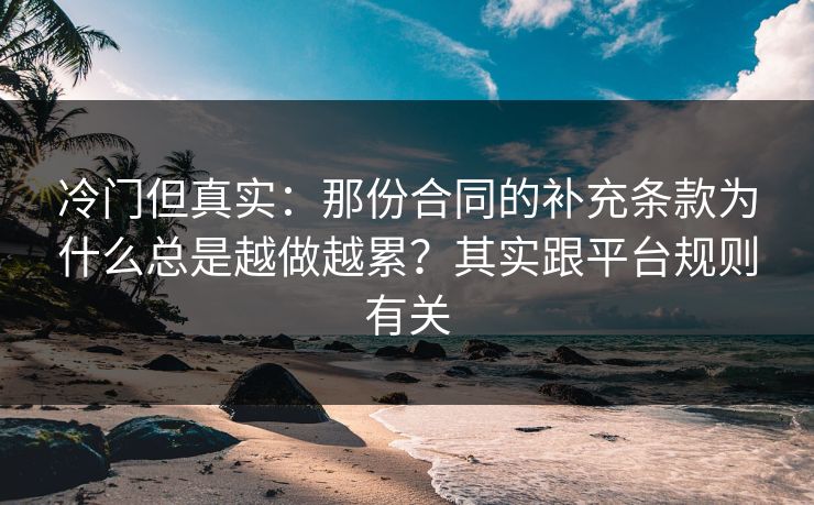 冷门但真实：那份合同的补充条款为什么总是越做越累？其实跟平台规则有关