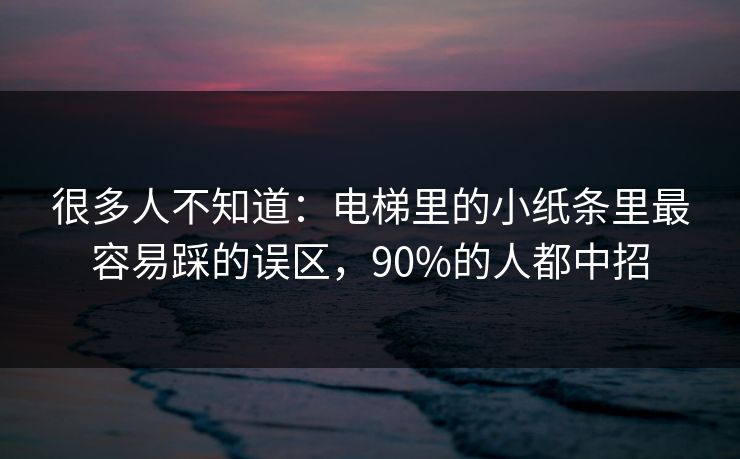 很多人不知道：电梯里的小纸条里最容易踩的误区，90%的人都中招