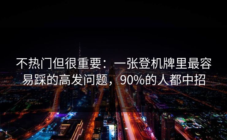 不热门但很重要：一张登机牌里最容易踩的高发问题，90%的人都中招
