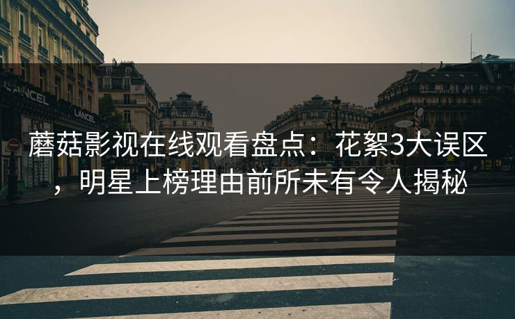蘑菇影视在线观看盘点：花絮3大误区，明星上榜理由前所未有令人揭秘