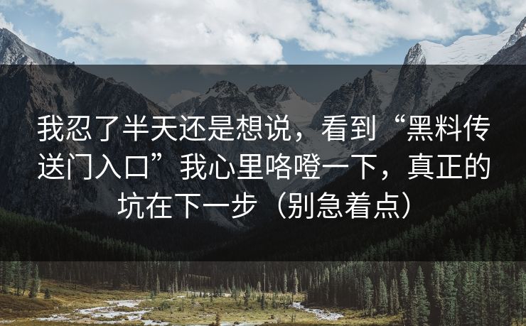 我忍了半天还是想说，看到“黑料传送门入口”我心里咯噔一下，真正的坑在下一步（别急着点）