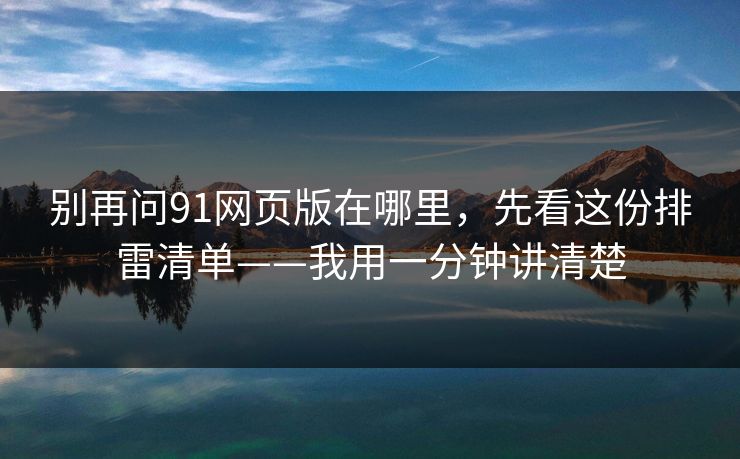 别再问91网页版在哪里，先看这份排雷清单——我用一分钟讲清楚