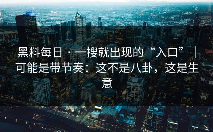 黑料每日 · 一搜就出现的“入口”｜可能是带节奏：这不是八卦，这是生意