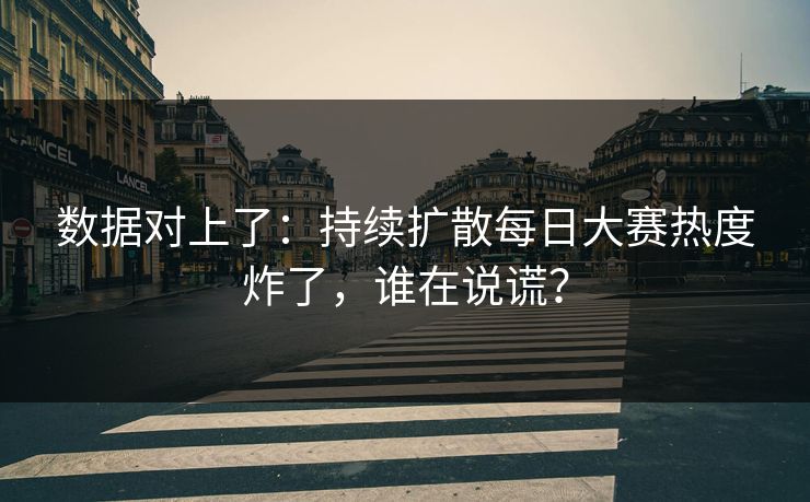 数据对上了：持续扩散每日大赛热度炸了，谁在说谎？