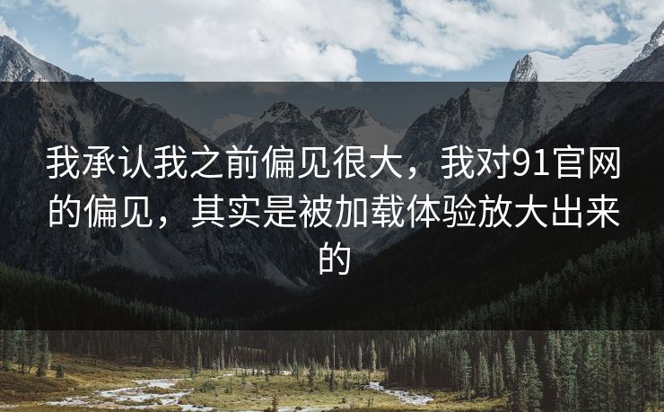 我承认我之前偏见很大，我对91官网的偏见，其实是被加载体验放大出来的