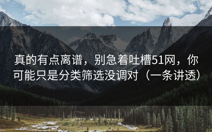 真的有点离谱，别急着吐槽51网，你可能只是分类筛选没调对（一条讲透）