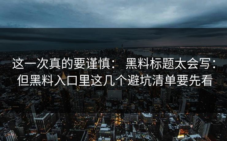 这一次真的要谨慎： 黑料标题太会写： 但黑料入口里这几个避坑清单要先看